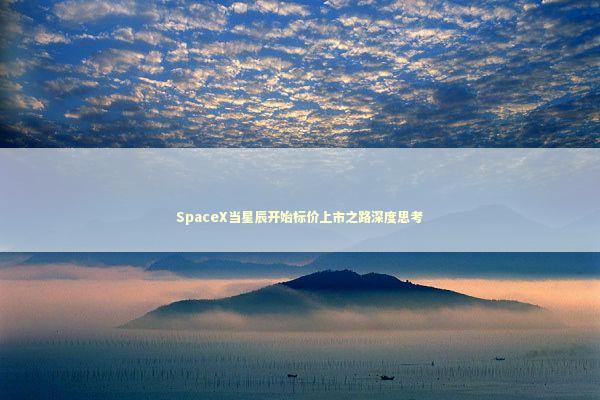 SpaceX当星辰开始标价上市之路深度思考