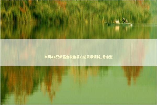 本周44只新基金发售易方达景顺领衔_悬念型