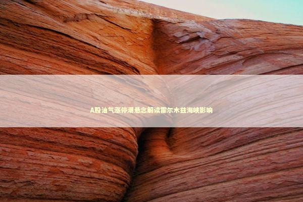 A股油气涨停潮悬念解读霍尔木兹海峡影响