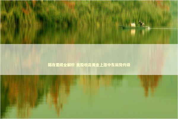 隔夜要闻全解析 美股收高黄金上涨中东局势升级