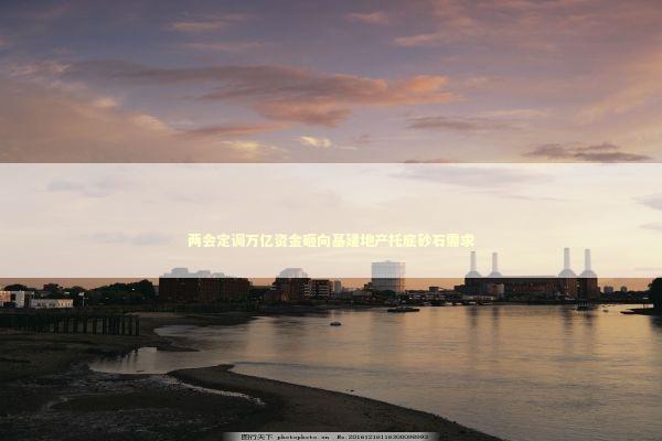 两会定调万亿资金砸向基建地产托底砂石需求