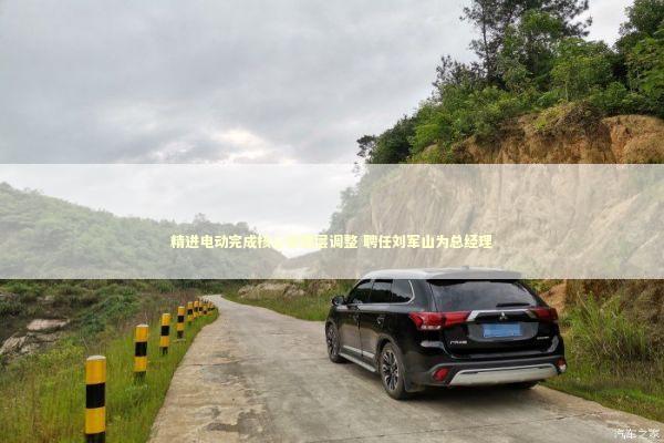 精进电动完成核心管理层调整 聘任刘军山为总经理