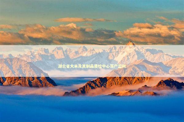 湖北省大米及其制品质检中心落户监利