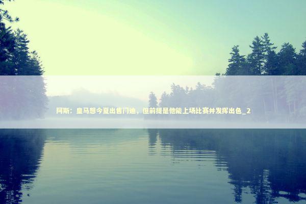阿斯：皇马想今夏出售门迪，但前提是他能上场比赛并发挥出色_2