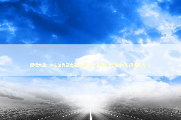 摩根大通：中石油为亚太能源首选股，即便60美元油价仍具吸引力_2