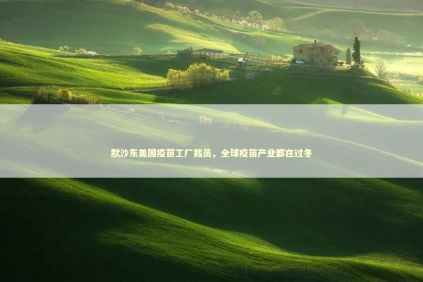 默沙东美国疫苗工厂裁员，全球疫苗产业都在过冬