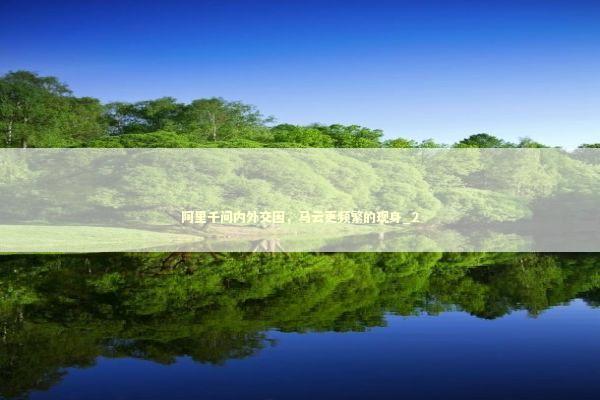 阿里千问内外交困，马云更频繁的现身_2