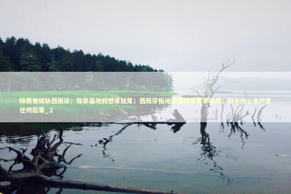 特朗普威胁西班牙：你家基地我想用就用；西班牙拒绝美国使用军事基地，称不担心会产生任何后果_2