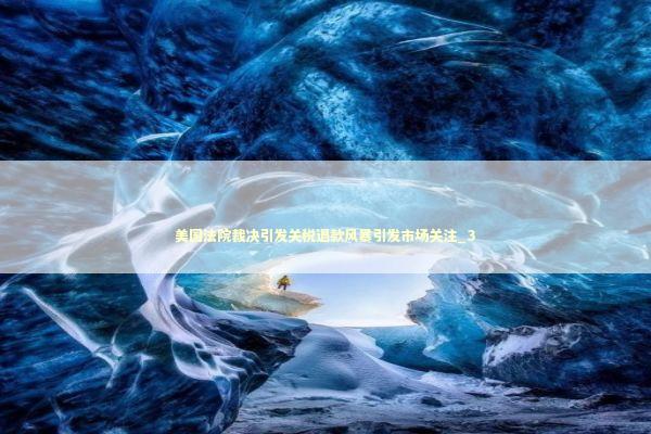美国法院裁决引发关税退款风暴引发市场关注_3