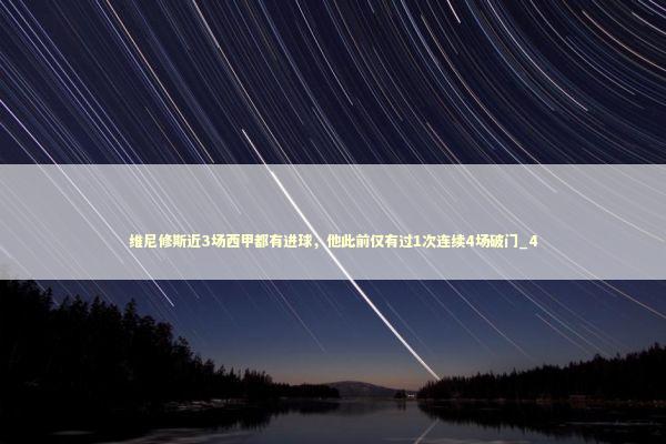 维尼修斯近3场西甲都有进球，他此前仅有过1次连续4场破门_4