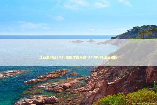 比亚迪仰望2026旗舰车型来袭 U7U8U8L全面进阶