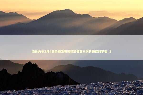 酒价内参3月4日价格发布五粮液普五八代价格保持不变_1