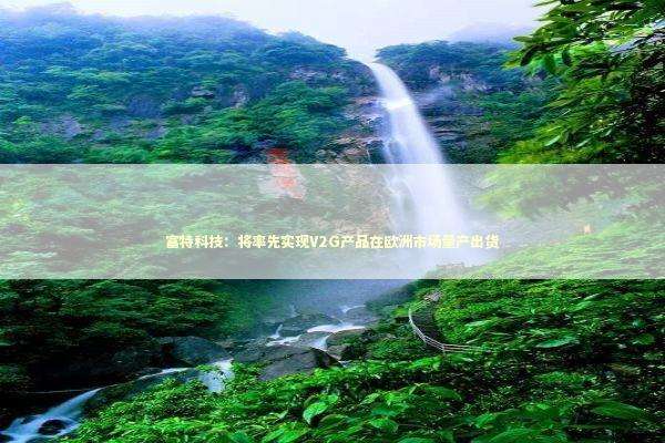 富特科技：将率先实现V2G产品在欧洲市场量产出货