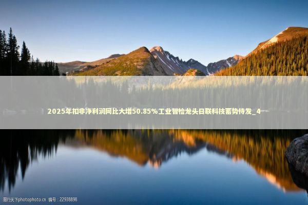 2025年扣非净利润同比大增50.85%工业智检龙头日联科技蓄势待发_4