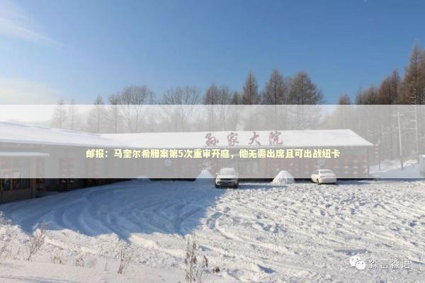 邮报：马奎尔希腊案第5次重审开庭，他无需出席且可出战纽卡