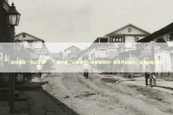 四川再提“对公自律”，”反内卷“以来银行一线感受如何？加班开会减少、业务指标难降