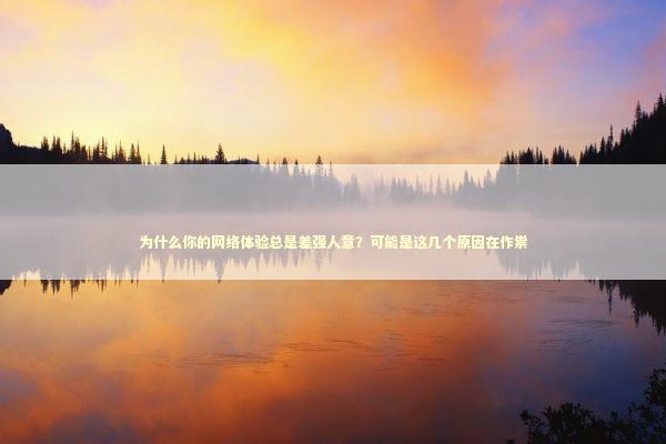 为什么你的网络体验总是差强人意？可能是这几个原因在作祟 IT技术