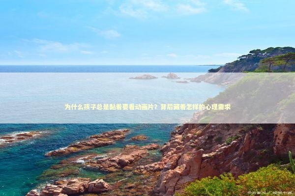 为什么孩子总是黏着要看动画片？背后藏着怎样的心理需求 情感心理