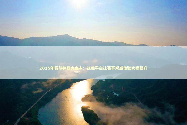 2025年看球神器大盘点：这类平台让赛事观感体验大幅提升