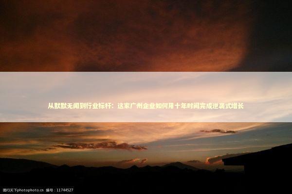 从默默无闻到行业标杆：这家广州企业如何用十年时间完成逆袭式增长